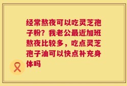 经常熬夜可以吃灵芝孢子粉？我老公最近加班熬夜比较多，吃点灵芝孢子油可以快点补充身体吗