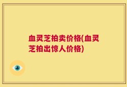 血灵芝拍卖价格(血灵芝拍出惊人价格)