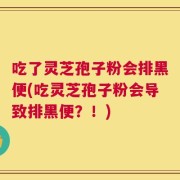 吃了灵芝孢子粉会排黑便(吃灵芝孢子粉会导致排黑便？！)