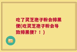 吃了灵芝孢子粉会排黑便(吃灵芝孢子粉会导致排黑便？！)