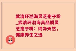 武清环渤海灵芝孢子粉_武清环渤海高品质灵芝孢子粉：纯净天然，健康养生之选