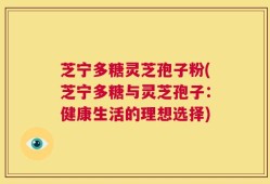 芝宁多糖灵芝孢子粉(芝宁多糖与灵芝孢子：健康生活的理想选择)