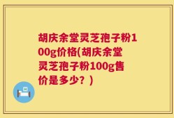 胡庆余堂灵芝孢子粉100g价格(胡庆余堂灵芝孢子粉100g售价是多少？)
