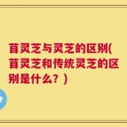 苜灵芝与灵芝的区别(苜灵芝和传统灵芝的区别是什么？)