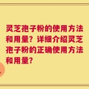 灵芝孢子粉的使用方法和用量？详细介绍灵芝孢子粉的正确使用方法和用量？