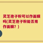 灵芝孢子粉可以作面膜吗(灵芝孢子粉能否用作面膜？)