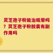 灵芝孢子粉能治眩晕吗？灵芝孢子粉胶囊有副作用吗