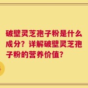 破壁灵芝孢子粉是什么成分？详解破壁灵芝孢子粉的营养价值？