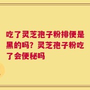吃了灵芝孢子粉排便是黑的吗？灵芝孢子粉吃了会便秘吗