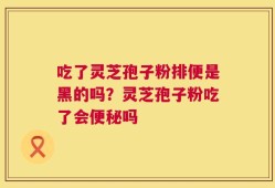 吃了灵芝孢子粉排便是黑的吗？灵芝孢子粉吃了会便秘吗
