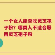 一个女人能否吃灵芝孢子粉？哪类人不适合服用灵芝孢子粉