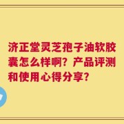 济正堂灵芝孢子油软胶囊怎么样啊？产品评测和使用心得分享？