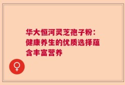 华大恒河灵芝孢子粉：健康养生的优质选择蕴含丰富营养