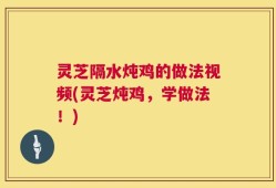灵芝隔水炖鸡的做法视频(灵芝炖鸡，学做法！)