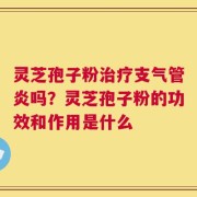 灵芝孢子粉治疗支气管炎吗？灵芝孢子粉的功效和作用是什么