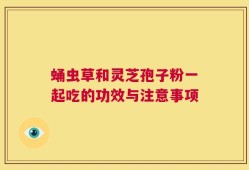 蛹虫草和灵芝孢子粉一起吃的功效与注意事项