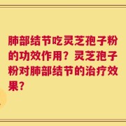 肺部结节吃灵芝孢子粉的功效作用？灵芝孢子粉对肺部结节的治疗效果？