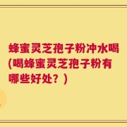 蜂蜜灵芝孢子粉冲水喝(喝蜂蜜灵芝孢子粉有哪些好处？)