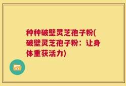 种种破壁灵芝孢子粉(破壁灵芝孢子粉：让身体重获活力)