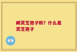 臧灵芝孢子粉？什么是灵芝孢子