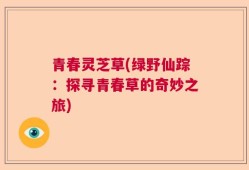 青春灵芝草(绿野仙踪：探寻青春草的奇妙之旅)