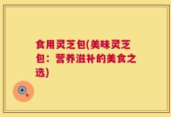 食用灵芝包(美味灵芝包：营养滋补的美食之选)