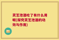 灵芝泡酒吃了有什么用呢(探究灵芝泡酒的功效与作用)