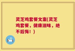 灵芝鸡套餐文案(灵芝鸡套餐，健康滋味，绝不后悔！)