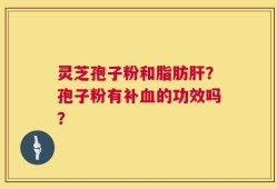 灵芝孢子粉和脂肪肝？孢子粉有补血的功效吗？