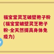 福宝堂灵芝破壁袍子粉(福宝堂破壁灵芝袍子粉-全天然提高身体免疫力)