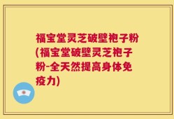 福宝堂灵芝破壁袍子粉(福宝堂破壁灵芝袍子粉-全天然提高身体免疫力)