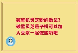破壁机灵芝粉的做法？破壁灵芝苞子粉可以加入豆浆一起做酸奶吧