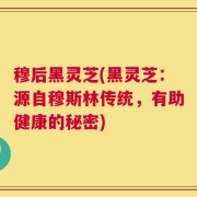 穆后黑灵芝(黑灵芝：源自穆斯林传统，有助健康的秘密)