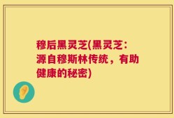 穆后黑灵芝(黑灵芝：源自穆斯林传统，有助健康的秘密)
