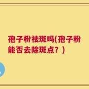 孢子粉祛斑吗(孢子粉能否去除斑点？)