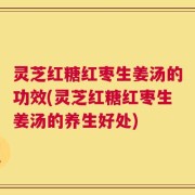 灵芝红糖红枣生姜汤的功效(灵芝红糖红枣生姜汤的养生好处)