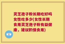 灵芝孢子粉长期吃好吗女性吃多少(女性长期食用灵芝孢子粉有益健康，建议酌情食用)