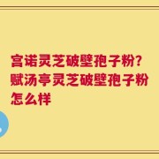 宫诺灵芝破壁孢子粉？赋汤亭灵芝破壁孢子粉怎么样