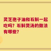 灵芝孢子油和石斛一起吃吗？石斛煲汤的做法有哪些？