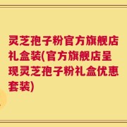 灵芝孢子粉官方旗舰店礼盒装(官方旗舰店呈现灵芝孢子粉礼盒优惠套装)
