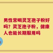 男性常喝灵芝孢子粉好吗？灵芝孢子粉，健康人也能长期服用吗