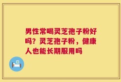 男性常喝灵芝孢子粉好吗？灵芝孢子粉，健康人也能长期服用吗