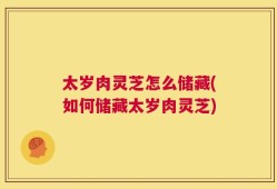 太岁肉灵芝怎么储藏(如何储藏太岁肉灵芝)