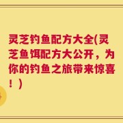 灵芝钓鱼配方大全(灵芝鱼饵配方大公开，为你的钓鱼之旅带来惊喜！)