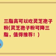 三脂高可以吃灵芝孢子粉(灵芝孢子粉可降三脂，值得推荐！)