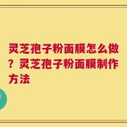 灵芝孢子粉面膜怎么做？灵芝孢子粉面膜制作方法