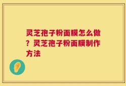 灵芝孢子粉面膜怎么做？灵芝孢子粉面膜制作方法