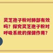 灵芝孢子粉对肺部有效吗？探究灵芝孢子粉对呼吸系统的保健作用？