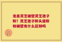 龙泉灵芝破壁灵芝孢子粉？灵芝孢子粉头道粉和破壁有什么区别吗
