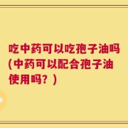 吃中药可以吃孢子油吗(中药可以配合孢子油使用吗？)